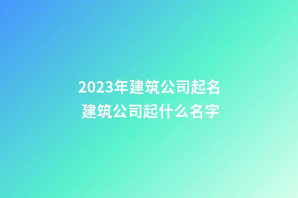 2023年建筑公司起名 建筑公司起什么名字-第1張-公司起名-玄機派